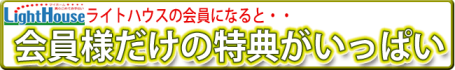 ライトハウスの会員になると・・・会員様だけの特典がいっぱい